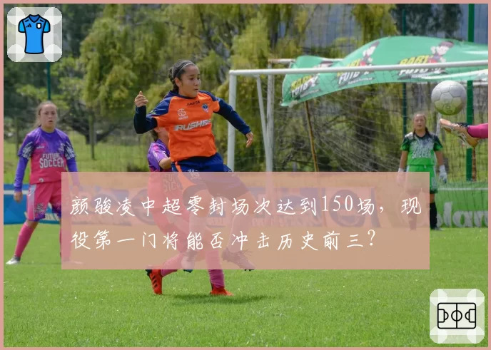 颜骏凌中超零封场次达到150场，现役第一门将能否冲击历史前三？