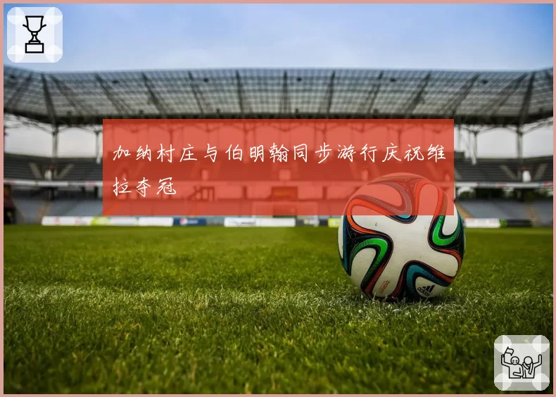 加纳村庄与伯明翰同步游行庆祝维拉夺冠