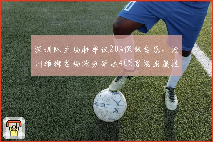 深圳队主场胜率仅20%保级告急,沧州雄狮客场抢分率达40%客场龙属性凸显