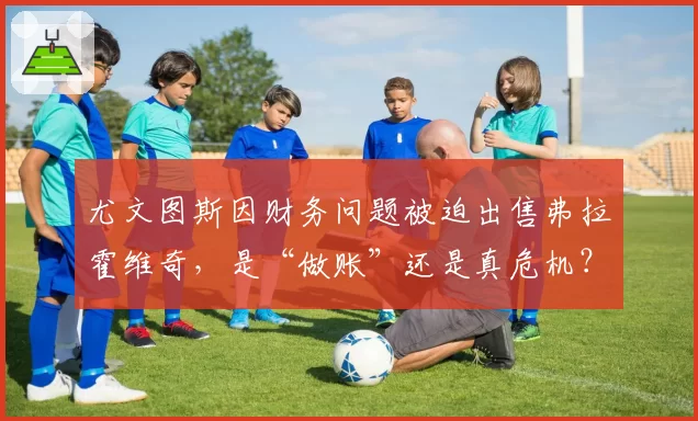 尤文图斯因财务问题被迫出售弗拉霍维奇，是“做账”还是真危机？