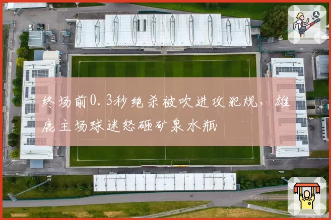 终场前0.3秒绝杀被吹进攻犯规,雄鹿主场球迷怒砸矿泉水瓶