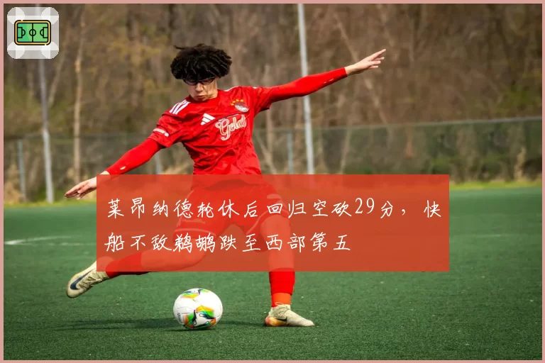 莱昂纳德轮休后回归空砍29分,快船不敌鹈鹕跌至西部第五