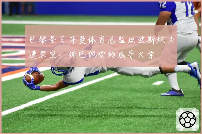 巴黎圣日耳曼体育总监坎波斯权力遭架空，姆巴佩续约成导火索