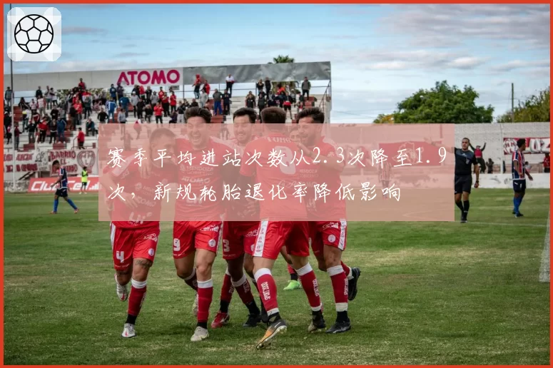 赛季平均进站次数从2.3次降至1.9次，新规轮胎退化率降低影响
