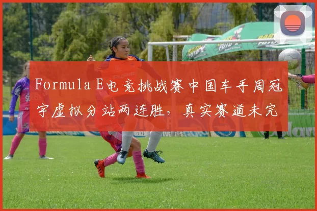Formula E电竞挑战赛中国车手周冠宇虚拟分站两连胜,真实赛道未完赛阴影能否驱散?