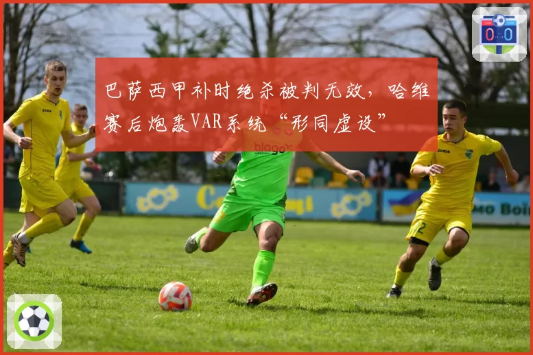 巴萨西甲补时绝杀被判无效,哈维赛后炮轰VAR系统“形同虚设”