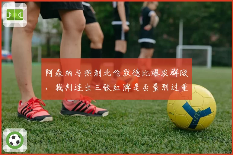 阿森纳与热刺北伦敦德比爆发群殴，裁判连出三张红牌是否量刑过重？