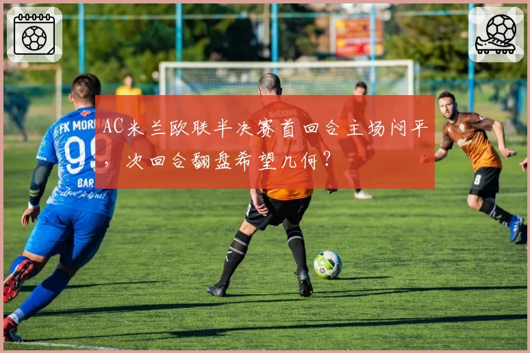 AC米兰欧联半决赛首回合主场闷平，次回合翻盘希望几何？