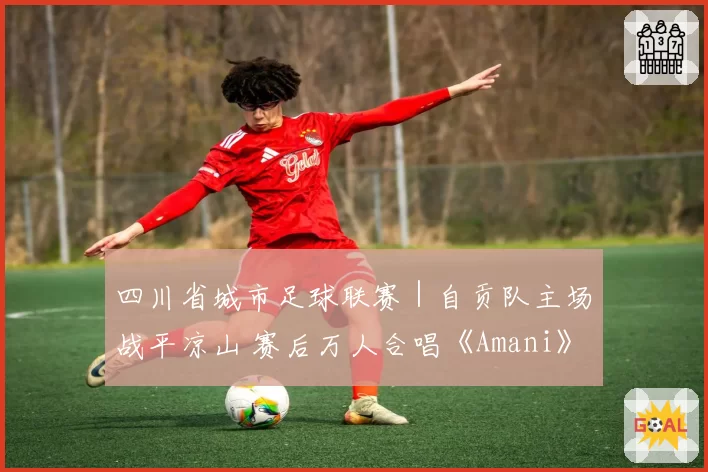 四川省城市足球联赛｜自贡队主场战平凉山 赛后万人合唱《Amani》，观众热泪盈眶