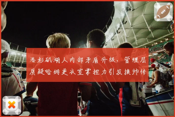 洛杉矶湖人内部矛盾升级，管理层质疑哈姆更衣室掌控力引发换帅传闻