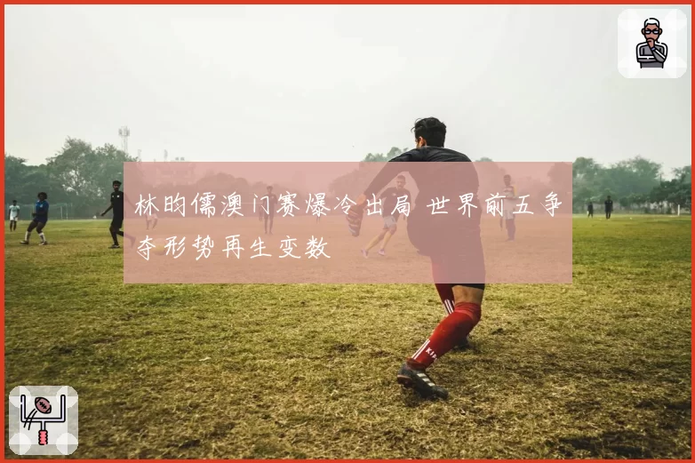 林昀儒澳门赛爆冷出局 世界前五争夺形势再生变数