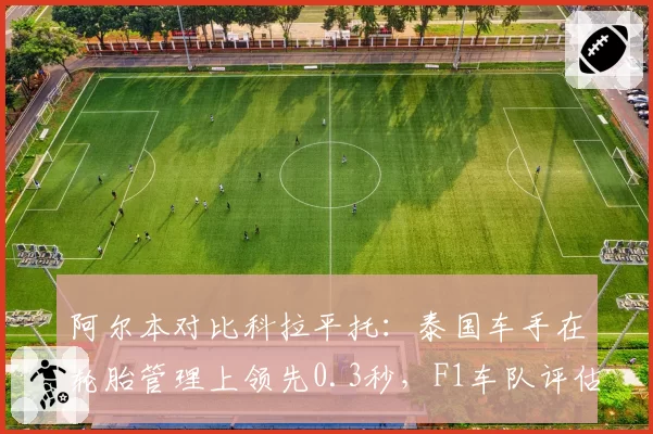 阿尔本对比科拉平托：泰国车手在轮胎管理上领先0.3秒，F1车队评估是否值得加速提拔
