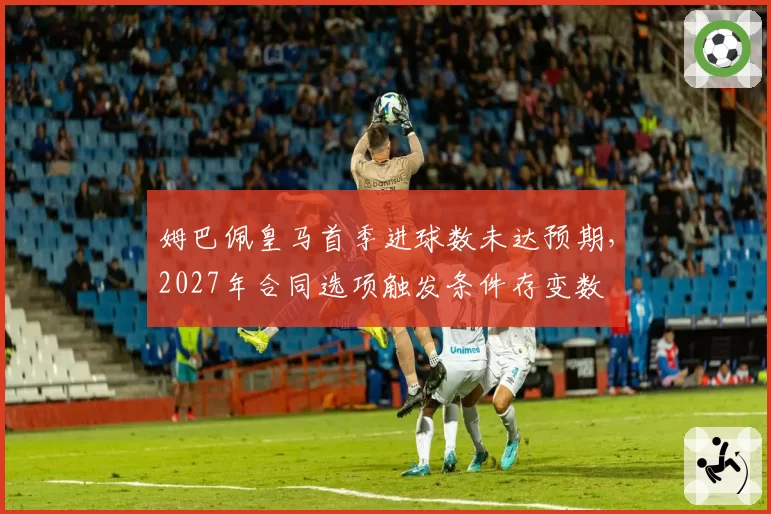 姆巴佩皇马首季进球数未达预期，2027年合同选项触发条件存变数