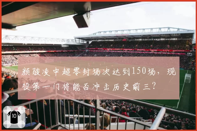 颜骏凌中超零封场次达到150场，现役第一门将能否冲击历史前三？
