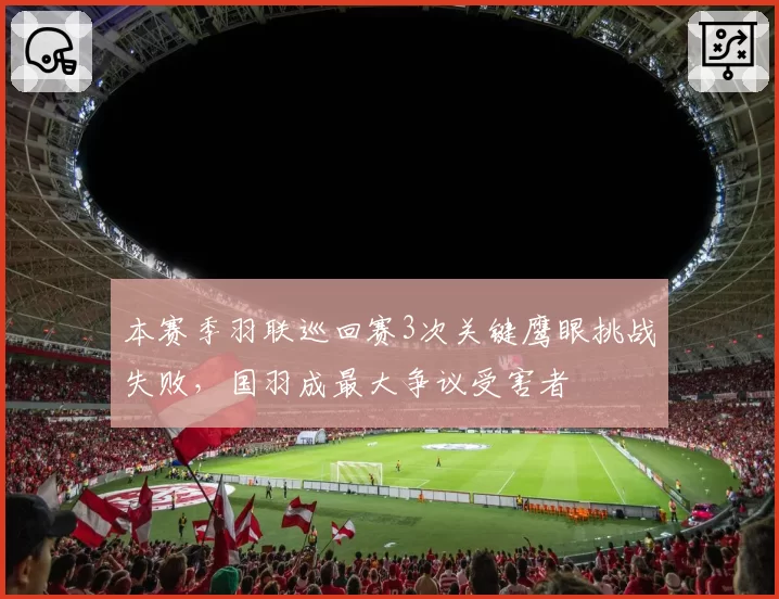 本赛季羽联巡回赛3次关键鹰眼挑战失败，国羽成最大争议受害者