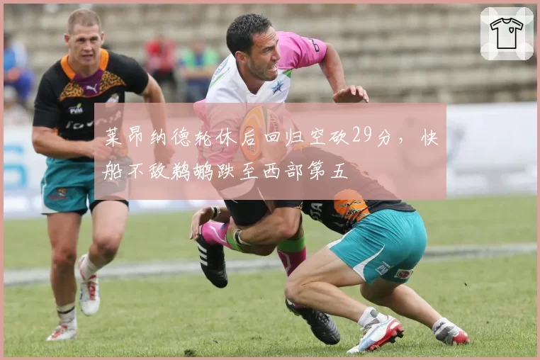 莱昂纳德轮休后回归空砍29分,快船不敌鹈鹕跌至西部第五