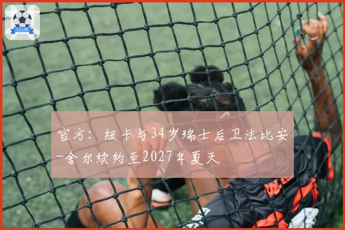 官方:纽卡与34岁瑞士后卫法比安-舍尔续约至2027年夏天