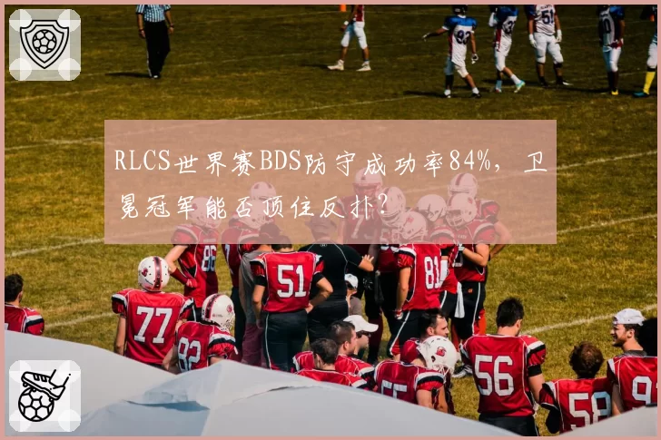RLCS世界赛BDS防守成功率84%，卫冕冠军能否顶住反扑？