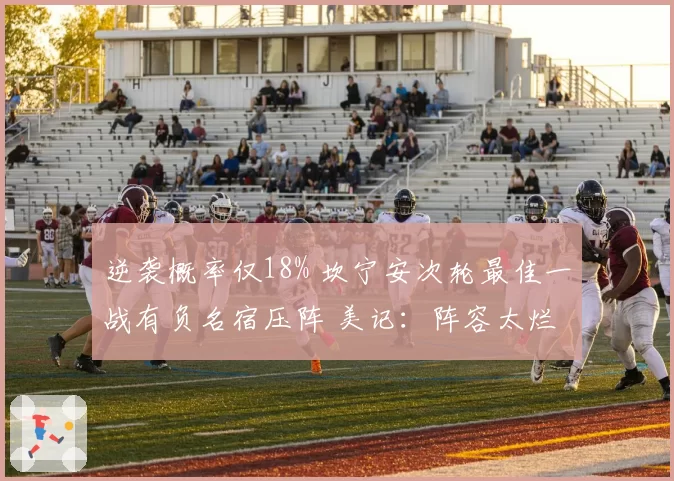 逆袭概率仅18% 坎宁安次轮最佳一战有负名宿压阵 美记：阵容太烂