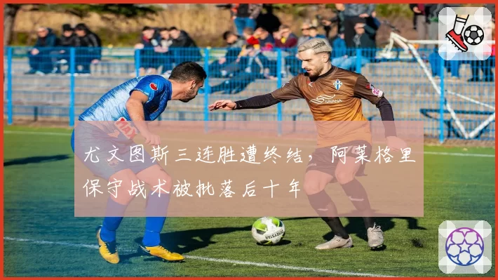 尤文图斯三连胜遭终结,阿莱格里保守战术被批落后十年