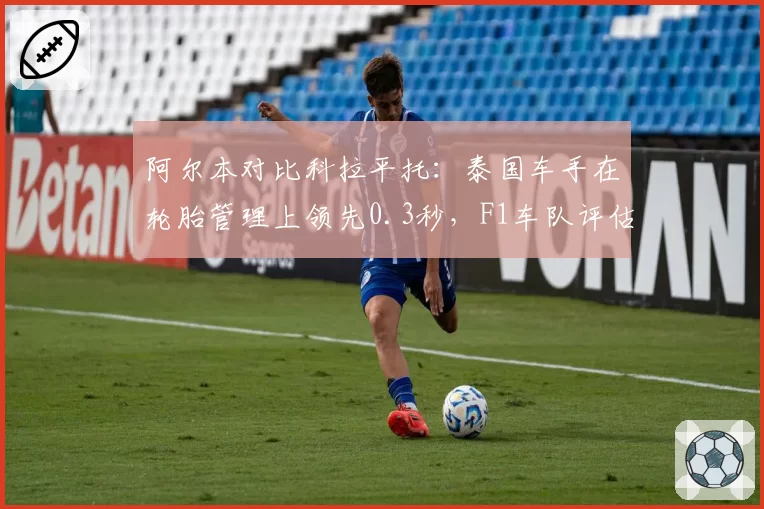 阿尔本对比科拉平托:泰国车手在轮胎管理上领先0.3秒,F1车队评估是否值得加速提拔