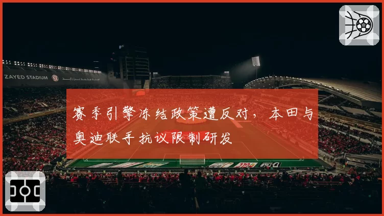 赛季引擎冻结政策遭反对,本田与奥迪联手抗议限制研发