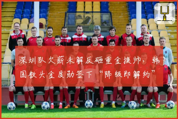 深圳队欠薪未解反砸重金换帅，韩国教头金度勋签下“降级即解约”条款