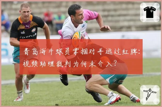 青岛海牛球员掌掴对手逃过红牌:视频助理裁判为何未介入?