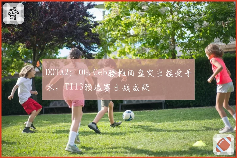 DOTA2：OG.Ceb腰椎间盘突出接受手术，TI13预选赛出战成疑