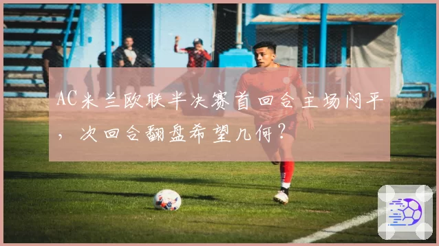 AC米兰欧联半决赛首回合主场闷平，次回合翻盘希望几何？