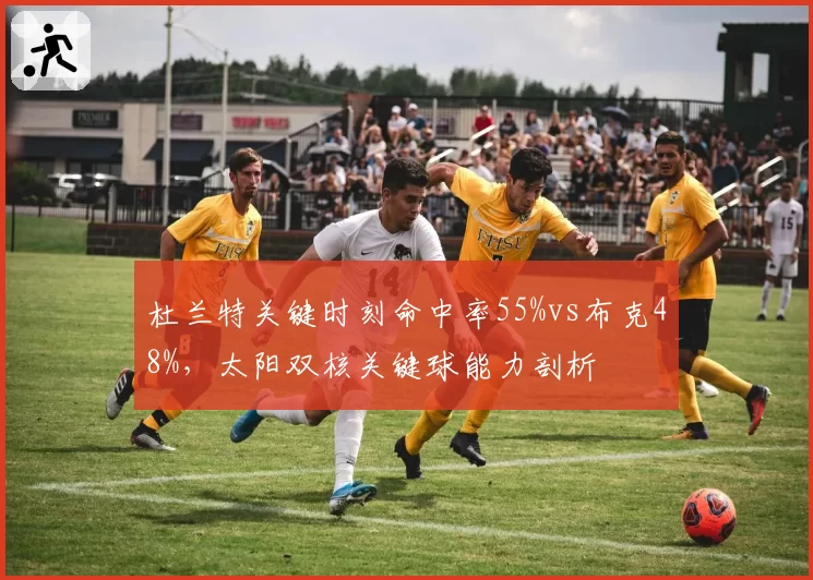 杜兰特关键时刻命中率55%vs布克48%，太阳双核关键球能力剖析