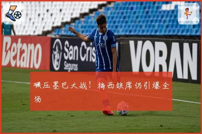 碾压墨巴大战!梅西缺席仍引爆全场