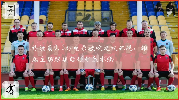 终场前0.3秒绝杀被吹进攻犯规,雄鹿主场球迷怒砸矿泉水瓶
