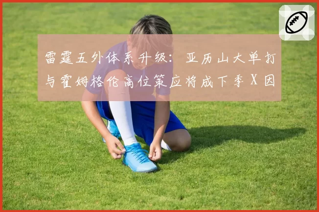 雷霆五外体系升级：亚历山大单打与霍姆格伦高位策应将成下季 X 因素