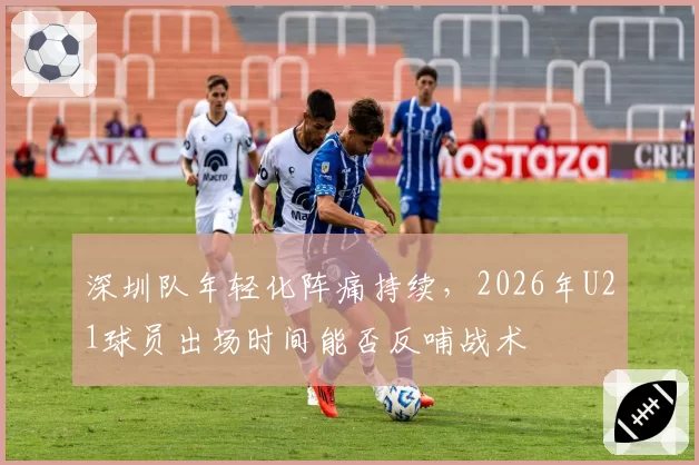 深圳队年轻化阵痛持续，2026年U21球员出场时间能否反哺战术