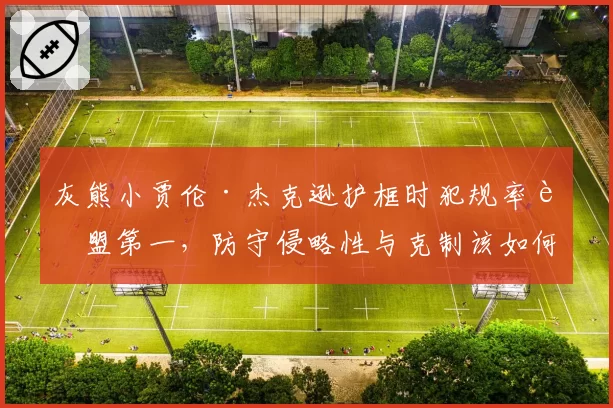 灰熊小贾伦·杰克逊护框时犯规率联盟第一，防守侵略性与克制该如何平衡