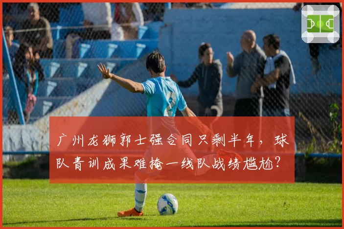 广州龙狮郭士强合同只剩半年，球队青训成果难掩一线队战绩尴尬？