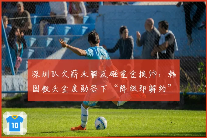深圳队欠薪未解反砸重金换帅，韩国教头金度勋签下“降级即解约”条款