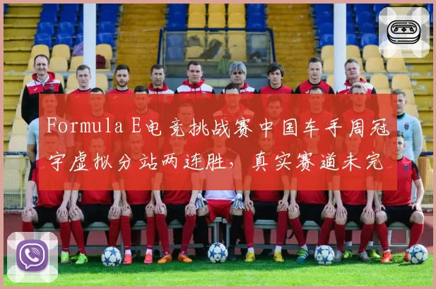 Formula E电竞挑战赛中国车手周冠宇虚拟分站两连胜,真实赛道未完赛阴影能否驱散?