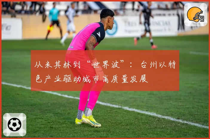 从米其林到“世界波”：台州以特色产业驱动城市高质量发展