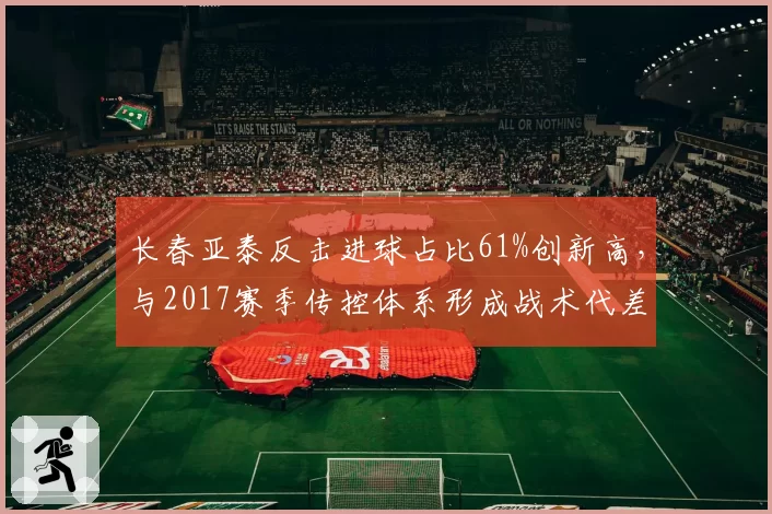 长春亚泰反击进球占比61%创新高,与2017赛季传控体系形成战术代差