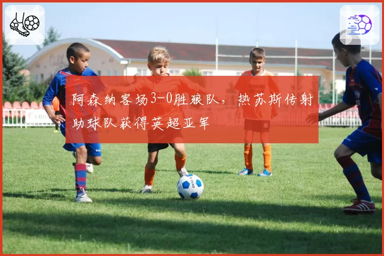 阿森纳客场3-0胜狼队，热苏斯传射助球队获得英超亚军