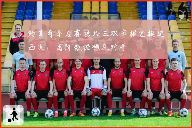 约基奇季后赛场均三双率掘金挺进西决，高阶数据碾压对手