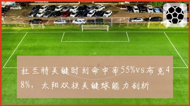 杜兰特关键时刻命中率55%vs布克48%，太阳双核关键球能力剖析