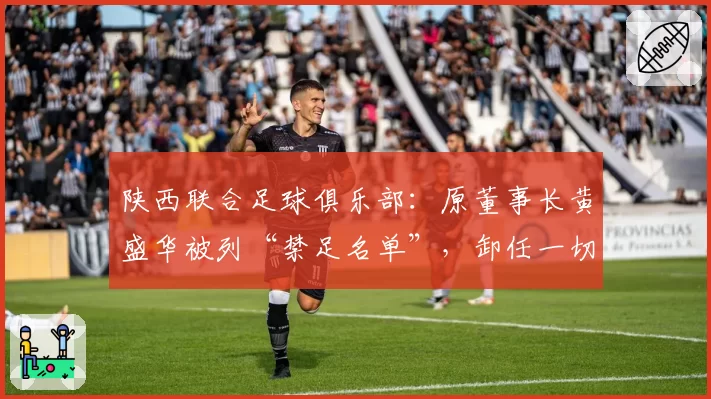 陕西联合足球俱乐部:原董事长黄盛华被列“禁足名单”,卸任一切职务
