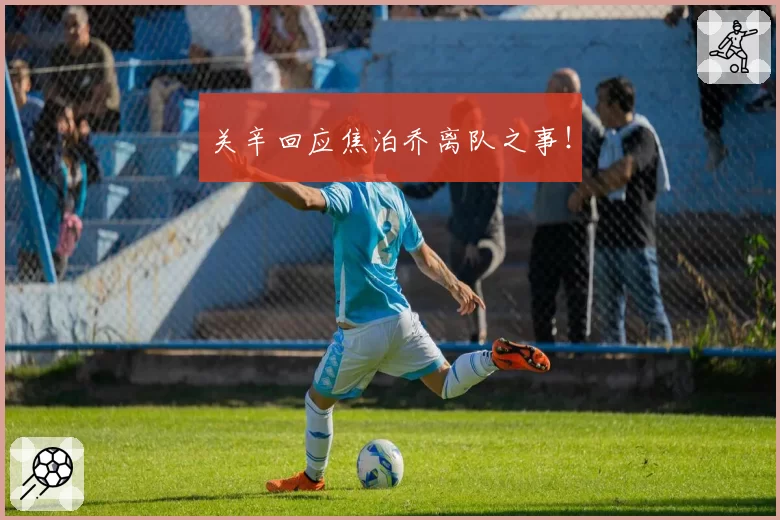 关辛回应焦泊乔离队之事！