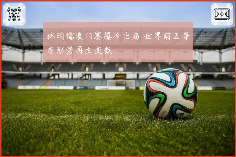 林昀儒澳门赛爆冷出局 世界前五争夺形势再生变数