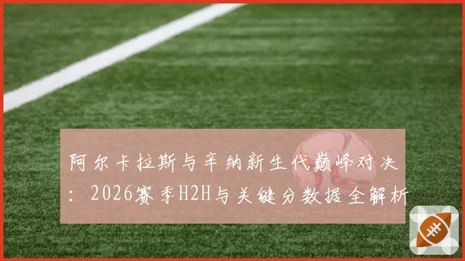 阿尔卡拉斯与辛纳新生代巅峰对决:2026赛季H2H与关键分数据全解析