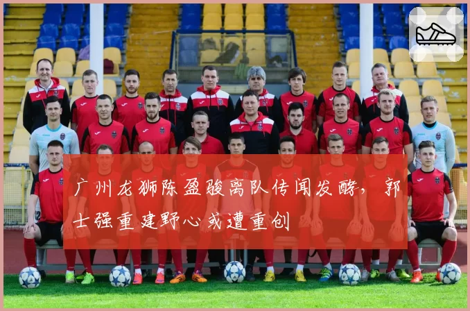 广州龙狮陈盈骏离队传闻发酵,郭士强重建野心或遭重创