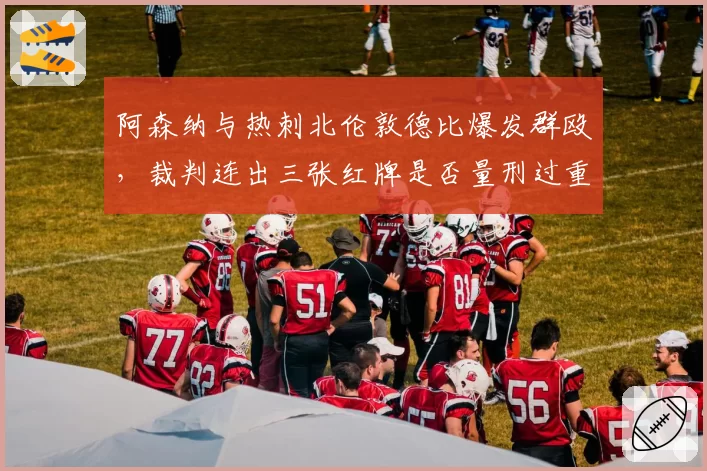 阿森纳与热刺北伦敦德比爆发群殴，裁判连出三张红牌是否量刑过重？